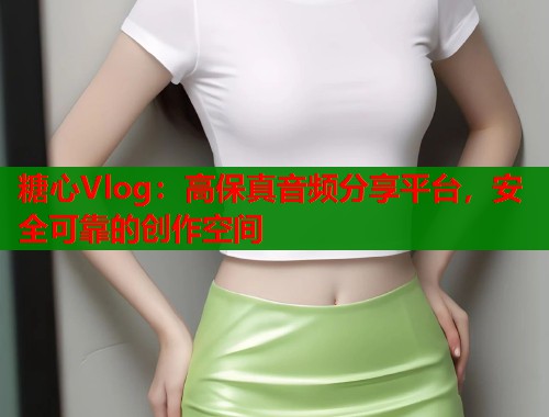糖心Vlog：高保真音频分享平台，安全可靠的创作空间