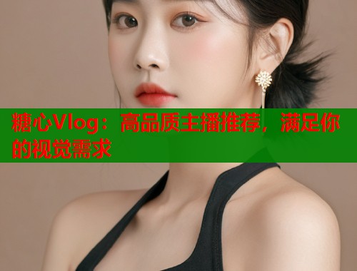 糖心Vlog：高品质主播推荐，满足你的视觉需求