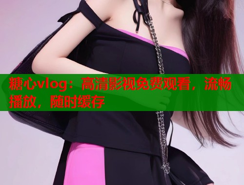 糖心vlog：高清影视免费观看，流畅播放，随时缓存