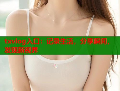 txvlog入口：记录生活，分享瞬间，发现新视界