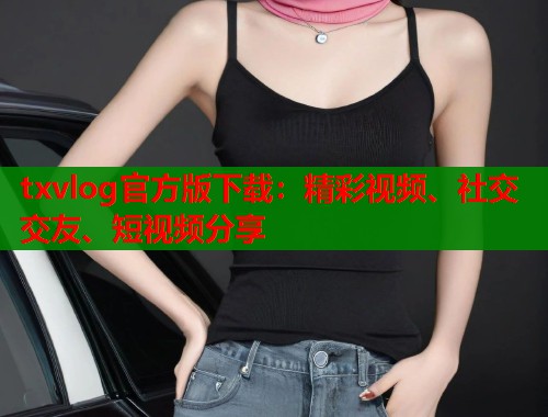 txvlog官方版下载：精彩视频、社交交友、短视频分享