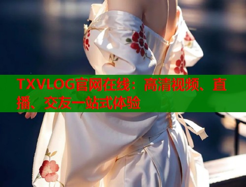 TXVLOG官网在线：高清视频、直播、交友一站式体验