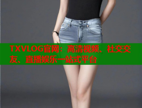 TXVLOG官网：高清视频、社交交友、直播娱乐一站式平台