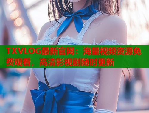 TXVLOG最新官网：海量视频资源免费观看，高清影视剧随时更新