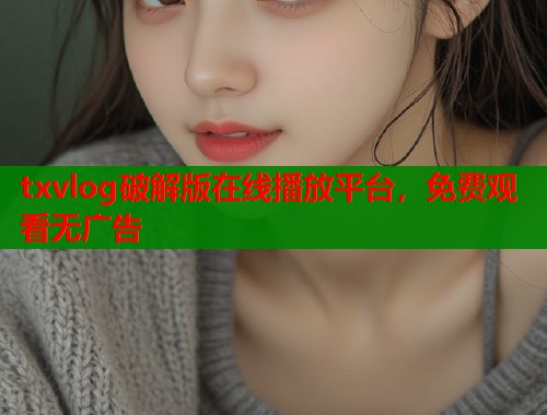 txvlog破解版在线播放平台，免费观看无广告