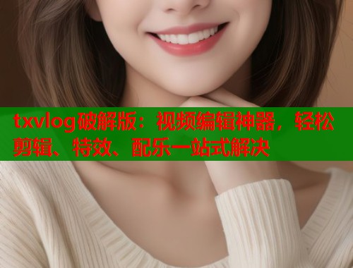 txvlog破解版：视频编辑神器，轻松剪辑、特效、配乐一站式解决