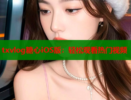 txvlog糖心iOS版：轻松观看热门视频