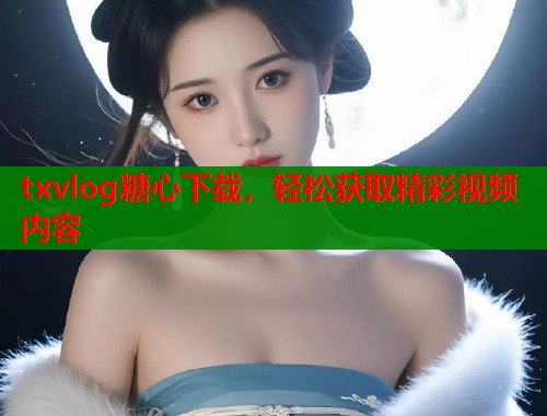 txvlog糖心下载，轻松获取精彩视频内容