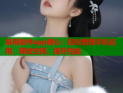 禁用软件app糖心：轻松管理手机应用，释放空间，提升性能