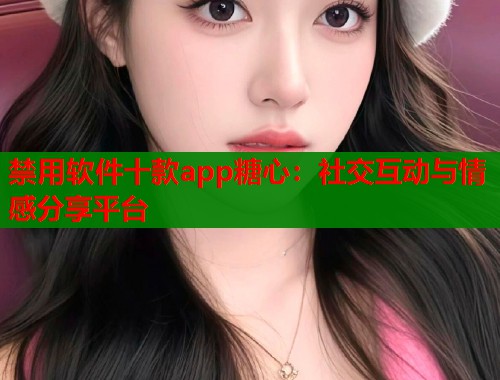 禁用软件十款app糖心：社交互动与情感分享平台