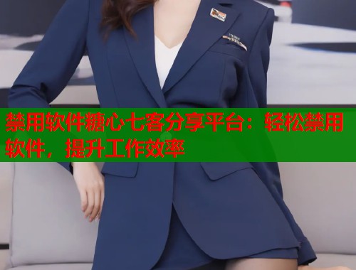 禁用软件糖心七客分享平台：轻松禁用软件，提升工作效率