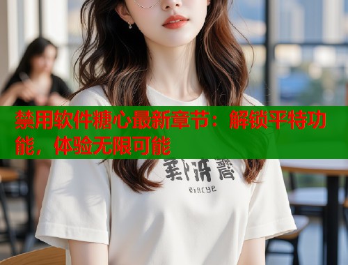 禁用软件糖心最新章节：解锁平特功能，体验无限可能