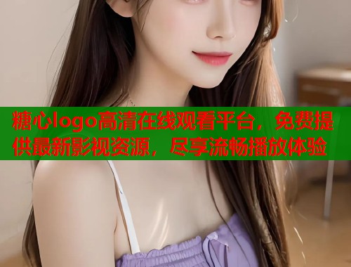 糖心logo高清在线观看平台，免费提供最新影视资源，尽享流畅播放体验