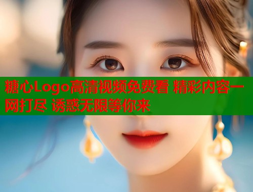 糖心Logo高清视频免费看 精彩内容一网打尽 诱惑无限等你来