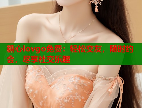 糖心lovgo免费：轻松交友，随时约会，尽享社交乐趣