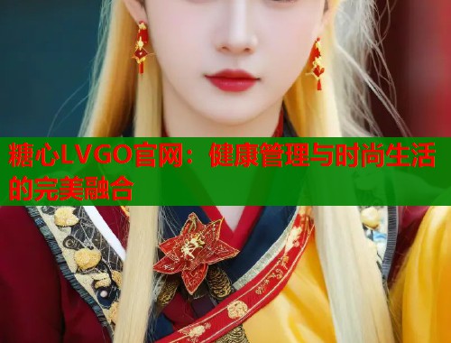 糖心LVGO官网：健康管理与时尚生活的完美融合