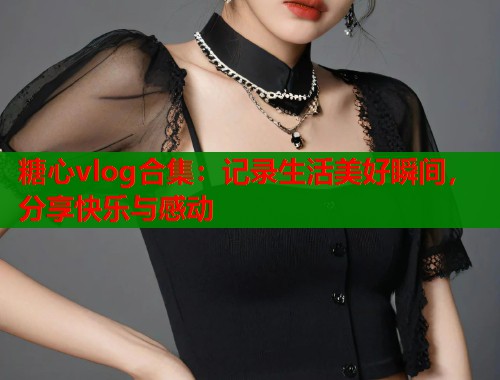 糖心vlog合集：记录生活美好瞬间，分享快乐与感动