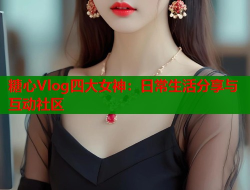 糖心Vlog四大女神：日常生活分享与互动社区