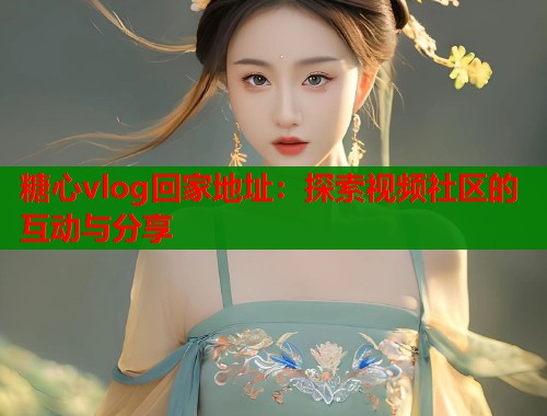 糖心vlog回家地址：探索视频社区的互动与分享