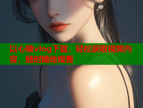 以心糖vlog下载，轻松获取视频内容，随时随地观看