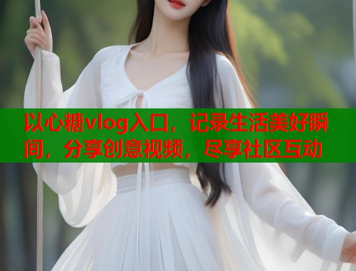 以心糖vlog入口，记录生活美好瞬间，分享创意视频，尽享社区互动