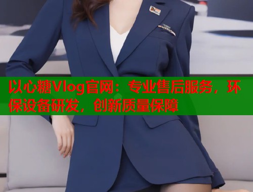 以心糖Vlog官网：专业售后服务，环保设备研发，创新质量保障