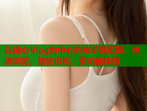 以糖心Vlog为中心的柚子网页版：快速浏览、智能识别、多功能体验