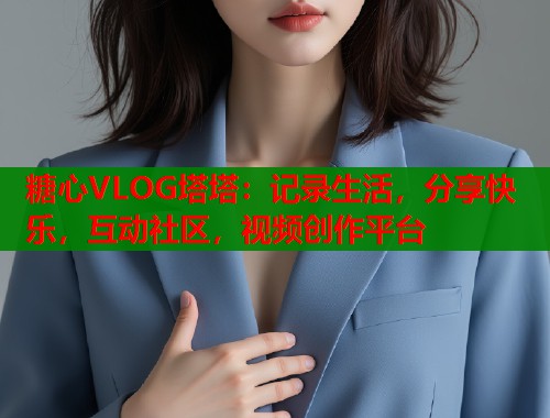 糖心VLOG塔塔：记录生活，分享快乐，互动社区，视频创作平台