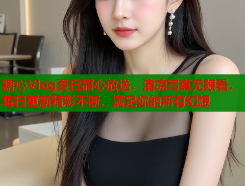 糖心Vlog夏日甜心放送，清凉写真无限看，每日更新精彩不断，满足你的所有幻想