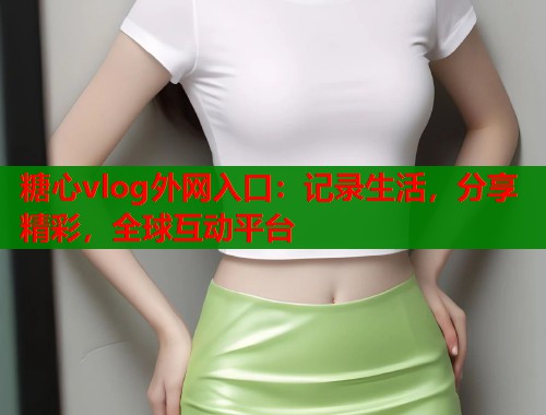 糖心vlog外网入口：记录生活，分享精彩，全球互动平台