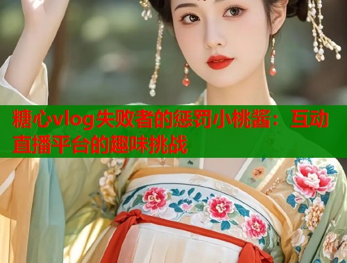 糖心vlog失败者的惩罚小桃酱：互动直播平台的趣味挑战
