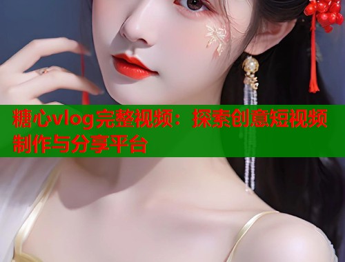 糖心vlog完整视频：探索创意短视频制作与分享平台