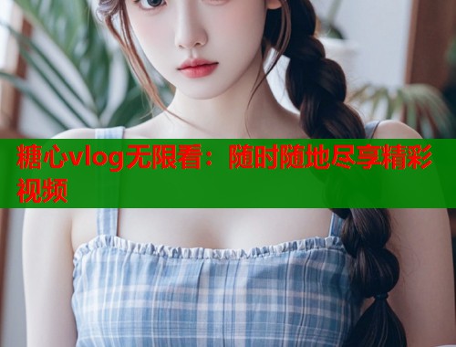 糖心vlog无限看：随时随地尽享精彩视频