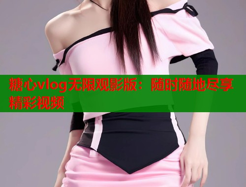 糖心vlog无限观影版：随时随地尽享精彩视频