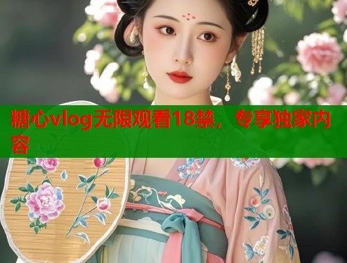糖心vlog无限观看18禁，专享独家内容