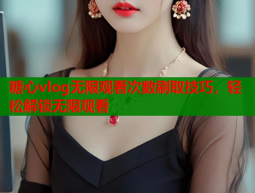 糖心vlog无限观看次数刷取技巧，轻松解锁无限观看