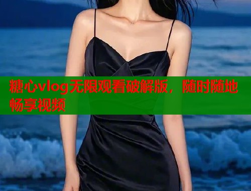 糖心vlog无限观看破解版，随时随地畅享视频