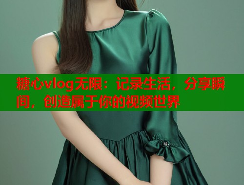 糖心vlog无限：记录生活，分享瞬间，创造属于你的视频世界