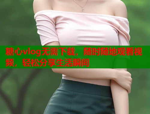 糖心vlog无需下载，随时随地观看视频，轻松分享生活瞬间