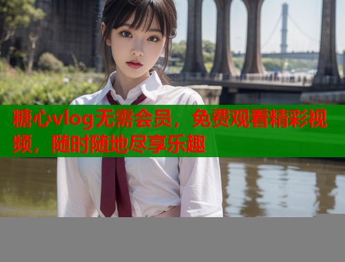 糖心vlog无需会员，免费观看精彩视频，随时随地尽享乐趣