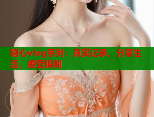 糖心vlog系列：真实记录，分享生活，感受瞬间