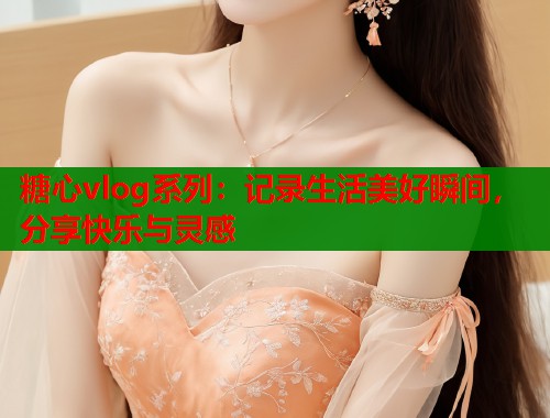 糖心vlog系列：记录生活美好瞬间，分享快乐与灵感
