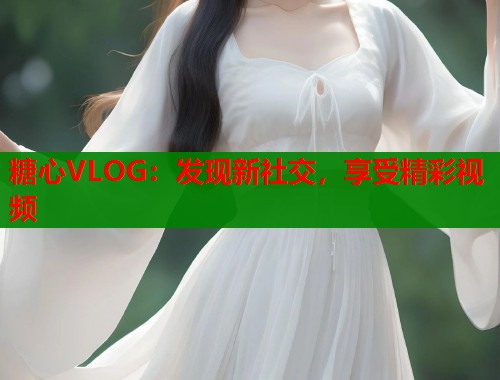 糖心VLOG：发现新社交，享受精彩视频
