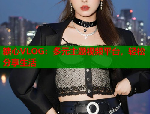 糖心VLOG：多元主题视频平台，轻松分享生活