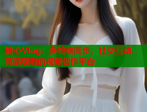 糖心Vlog：多终端同步、社交互动、高清观看的视频创作平台