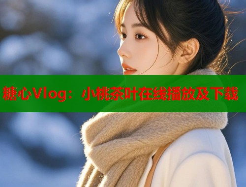 糖心Vlog：小桃茶叶在线播放及下载