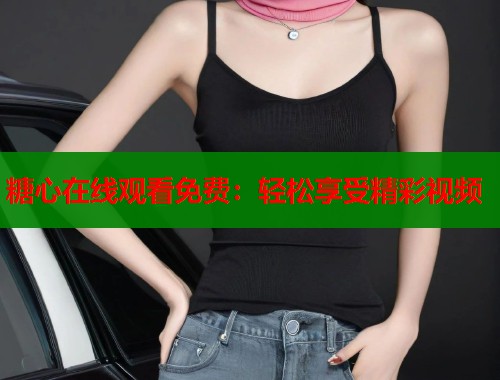 糖心在线观看免费：轻松享受精彩视频