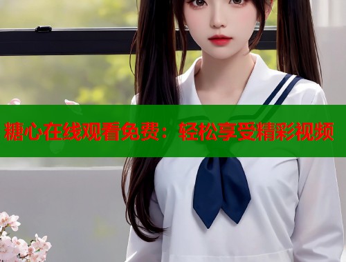 糖心在线观看免费：轻松享受精彩视频