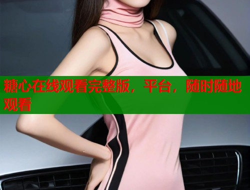 糖心在线观看完整版，平台，随时随地观看
