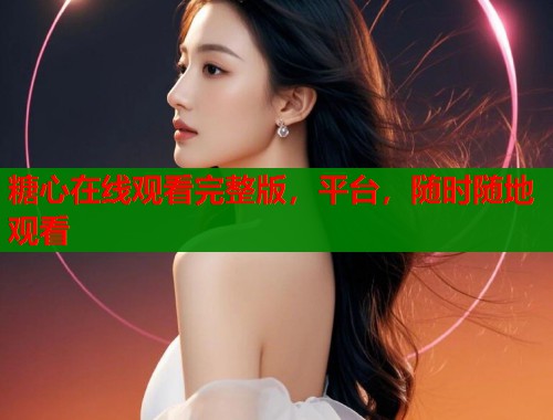 糖心在线观看完整版，平台，随时随地观看